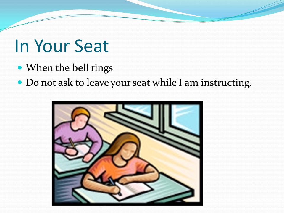 When the bell rings Do not ask to leave your seat while I am instructing. In Your Seat