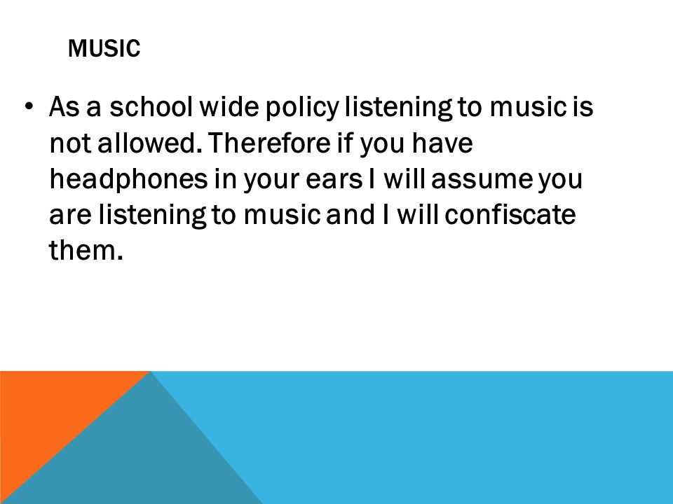 MUSIC As a school wide policy listening to music is not allowed.
