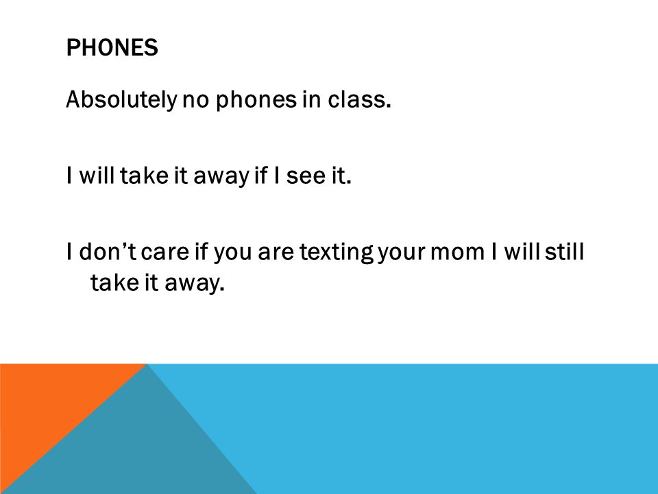 PHONES Absolutely no phones in class. I will take it away if I see it.