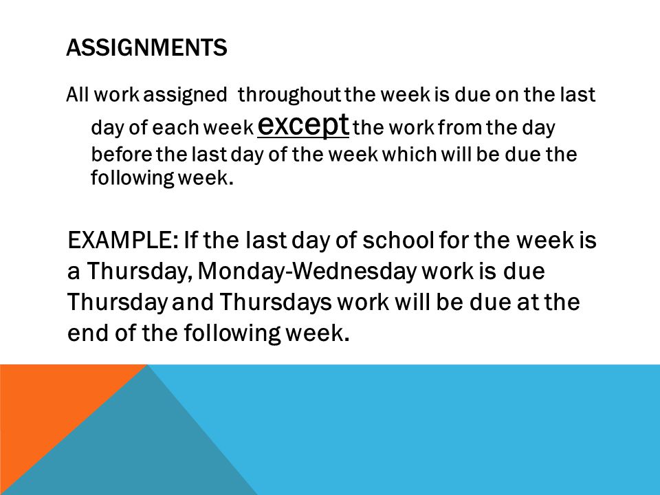 ASSIGNMENTS All work assigned throughout the week is due on the last day of each week except the work from the day before the last day of the week which will be due the following week.