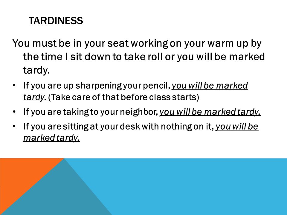 TARDINESS You must be in your seat working on your warm up by the time I sit down to take roll or you will be marked tardy.