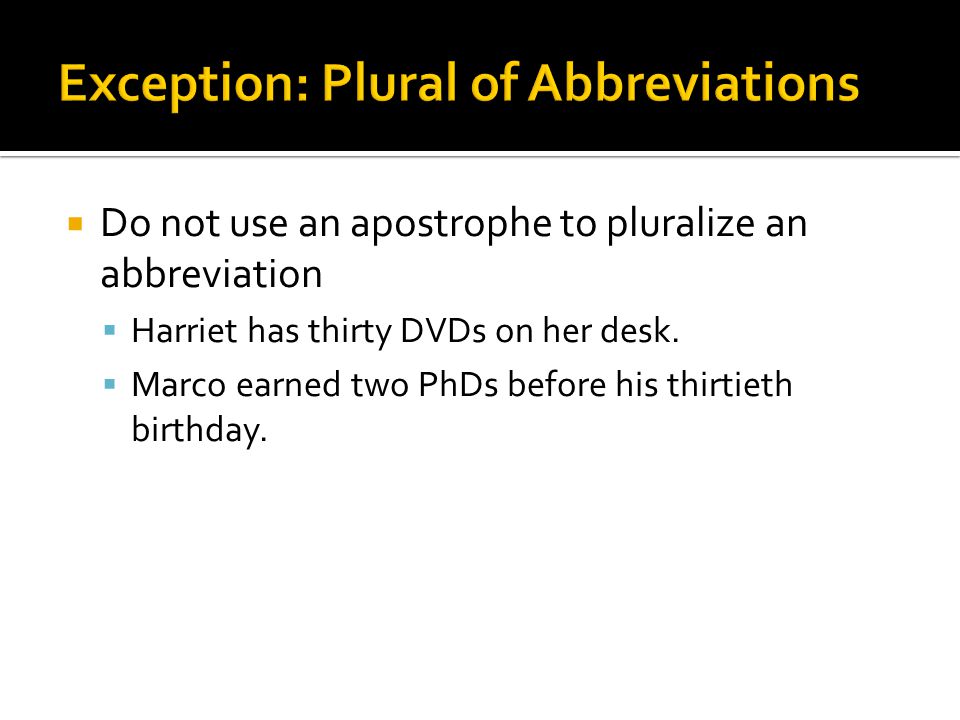  Do not use an apostrophe to pluralize an abbreviation  Harriet has thirty DVDs on her desk.