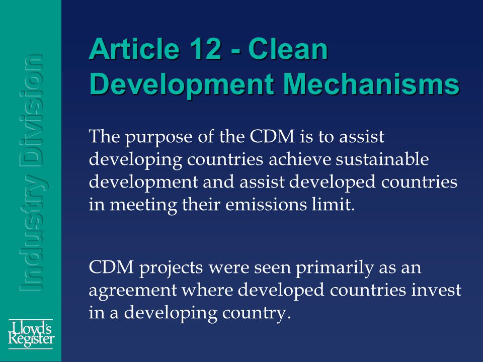 Article 12 - Clean Development Mechanisms The purpose of the CDM is to assist developing countries achieve sustainable development and assist developed countries in meeting their emissions limit.