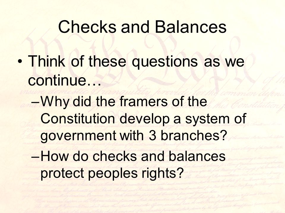 Checks and Balances Think of these questions as we continue… –Why did the framers of the Constitution develop a system of government with 3 branches.