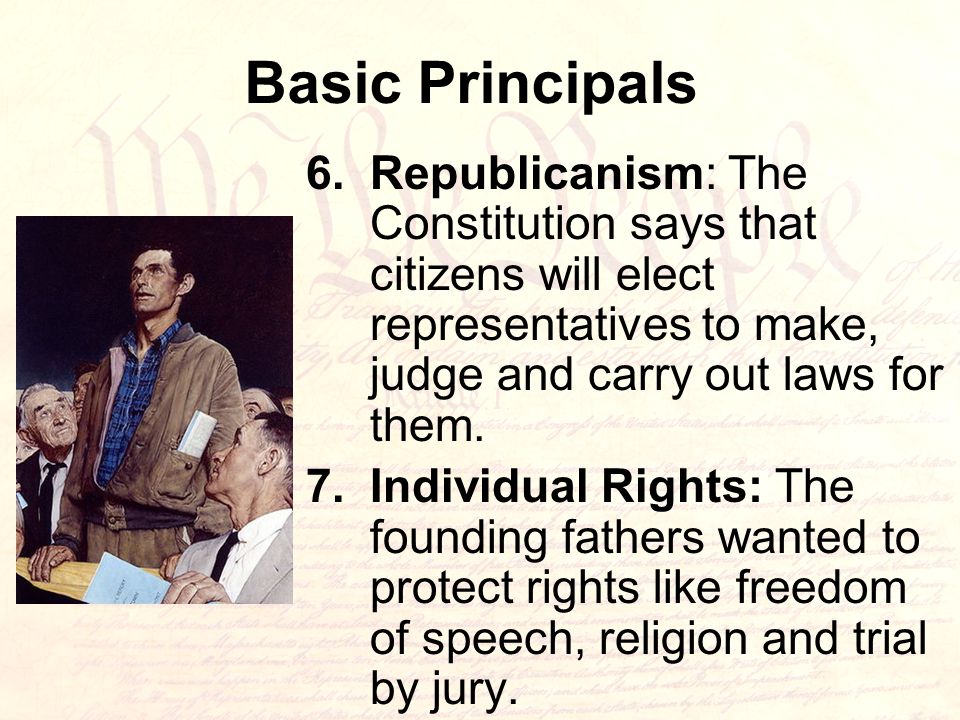Basic Principals 6.Republicanism: The Constitution says that citizens will elect representatives to make, judge and carry out laws for them.
