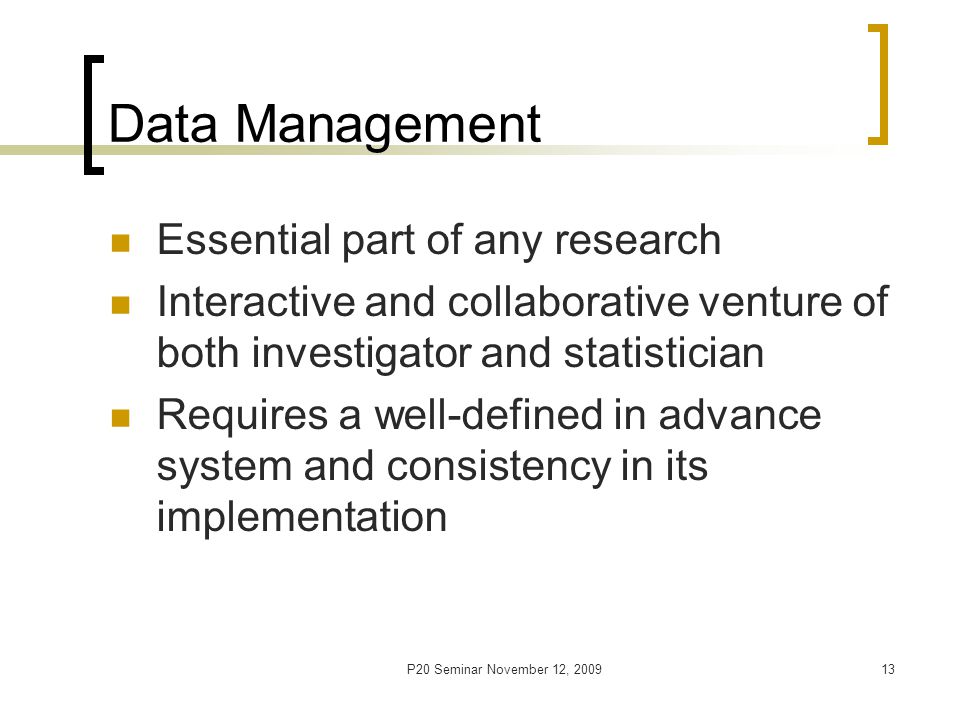 P20 Seminar November 12, Data Management Essential part of any research Interactive and collaborative venture of both investigator and statistician Requires a well-defined in advance system and consistency in its implementation