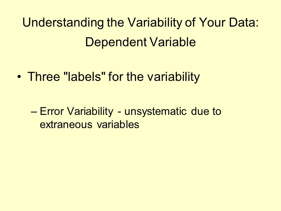 Understanding the Variability of Your Data: Dependent Variable Three labels for the variability –Error Variability - unsystematic due to extraneous variables