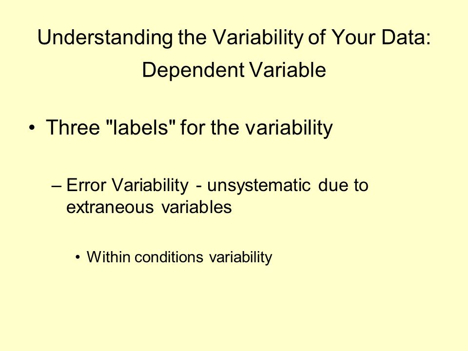 Understanding the Variability of Your Data: Dependent Variable Three labels for the variability –Error Variability - unsystematic due to extraneous variables Within conditions variability