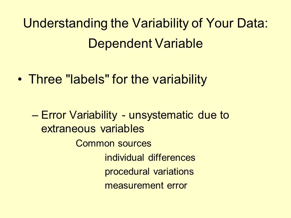 Understanding the Variability of Your Data: Dependent Variable Three labels for the variability –Error Variability - unsystematic due to extraneous variables Common sources individual differences procedural variations measurement error