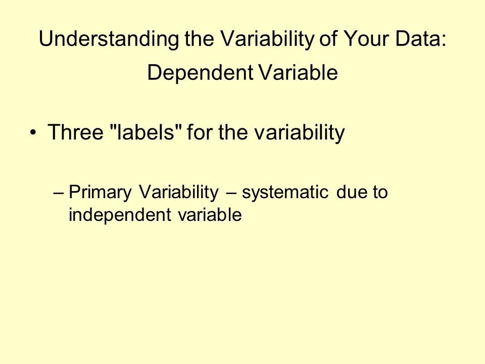 Understanding the Variability of Your Data: Dependent Variable Three labels for the variability –Primary Variability – systematic due to independent variable