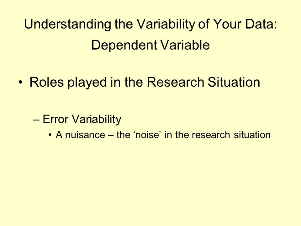 Understanding the Variability of Your Data: Dependent Variable Roles played in the Research Situation –Error Variability A nuisance – the ‘noise’ in the research situation
