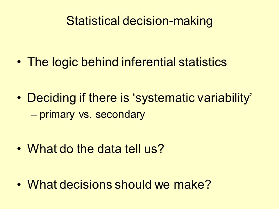 Statistical decision-making The logic behind inferential statistics Deciding if there is ‘systematic variability’ –primary vs.