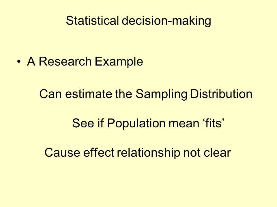 Statistical decision-making A Research Example Can estimate the Sampling Distribution See if Population mean ‘fits’ Cause effect relationship not clear
