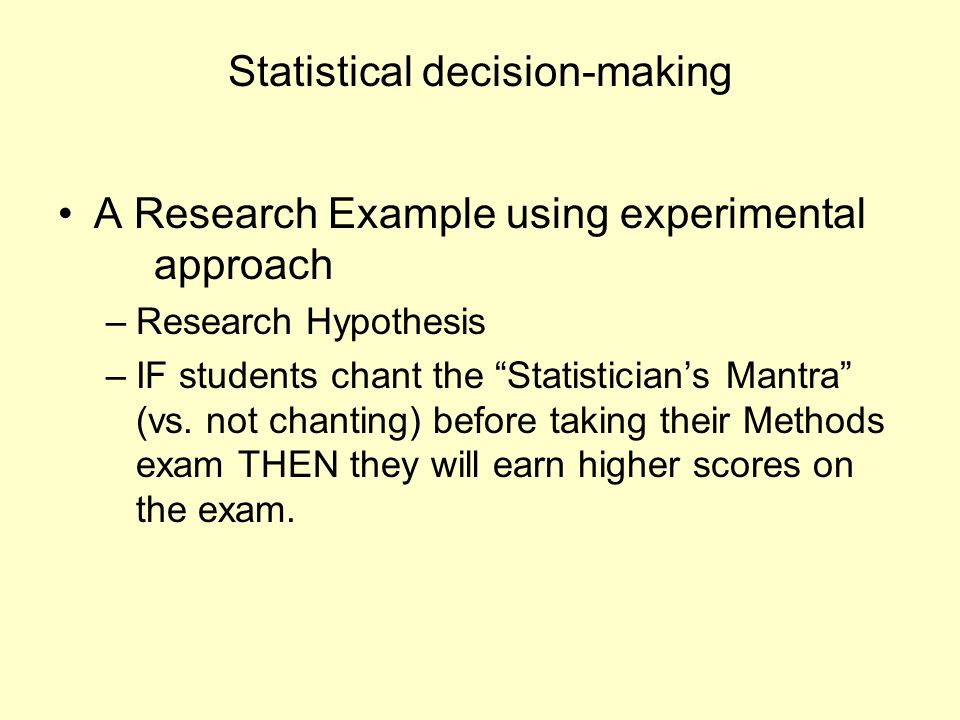 Statistical decision-making A Research Example using experimental approach –Research Hypothesis –IF students chant the Statistician’s Mantra (vs.