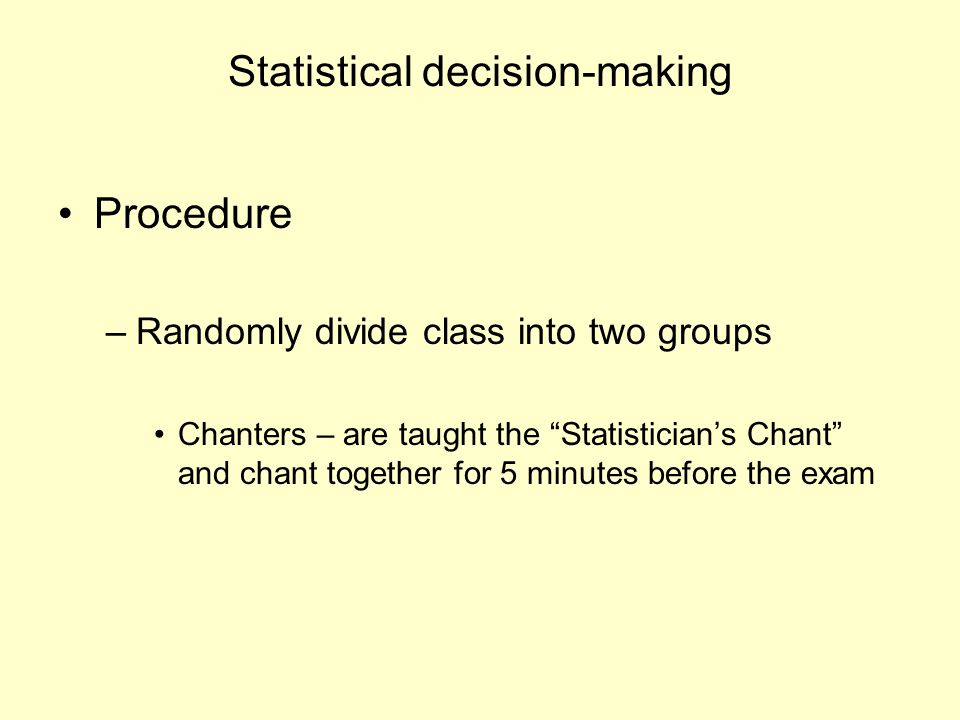 Statistical decision-making Procedure –Randomly divide class into two groups Chanters – are taught the Statistician’s Chant and chant together for 5 minutes before the exam