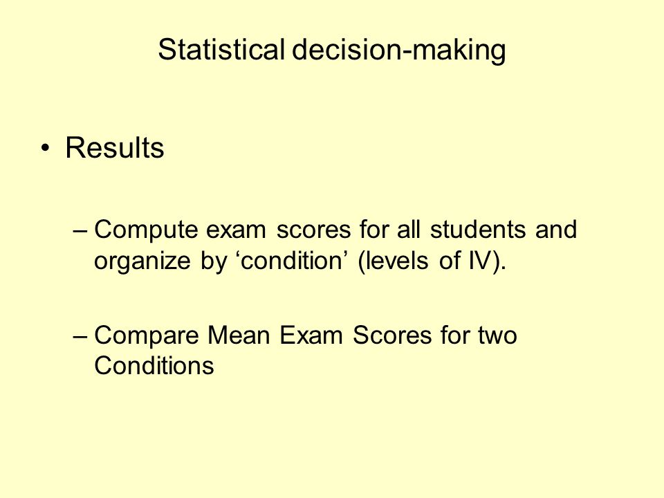 Statistical decision-making Results –Compute exam scores for all students and organize by ‘condition’ (levels of IV).