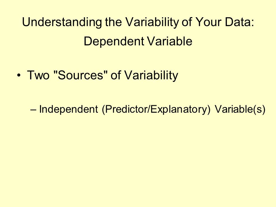 Understanding the Variability of Your Data: Dependent Variable Two Sources of Variability –Independent (Predictor/Explanatory) Variable(s)