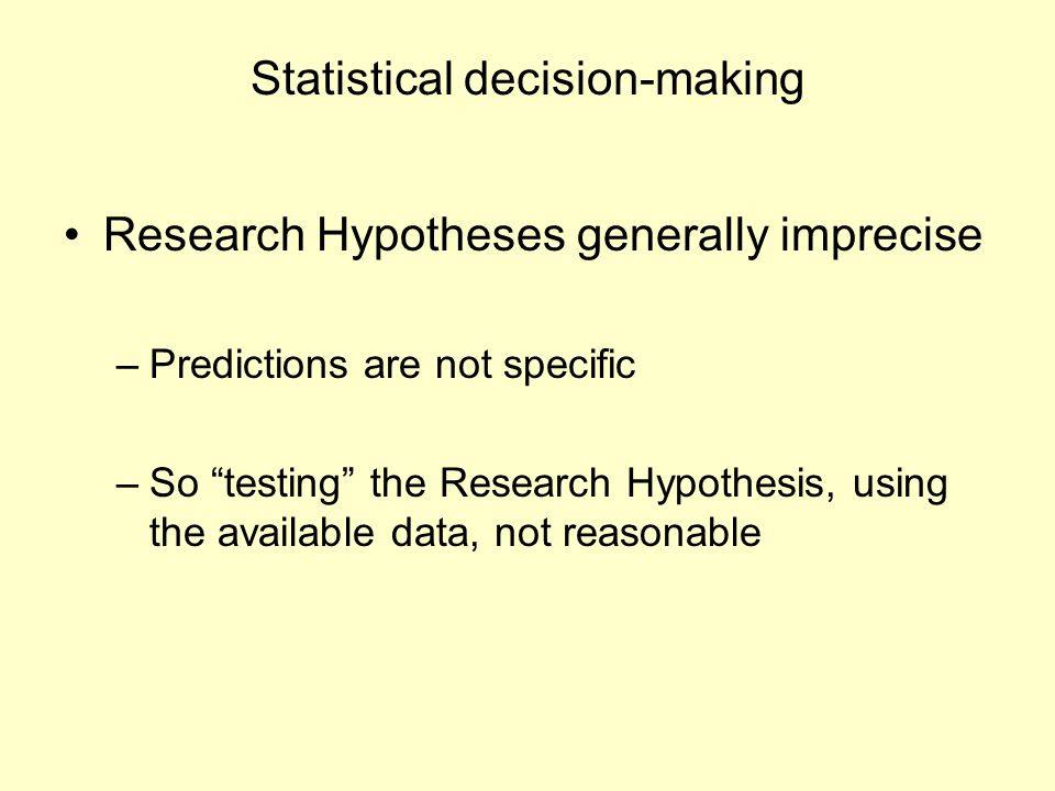 Statistical decision-making Research Hypotheses generally imprecise –Predictions are not specific –So testing the Research Hypothesis, using the available data, not reasonable