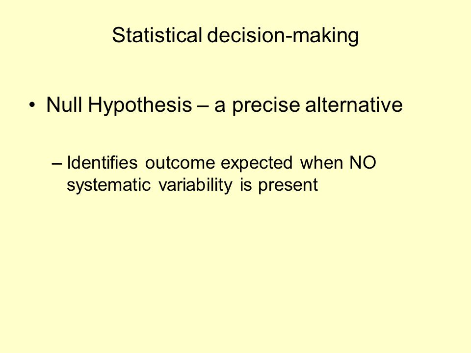 Statistical decision-making Null Hypothesis – a precise alternative –Identifies outcome expected when NO systematic variability is present