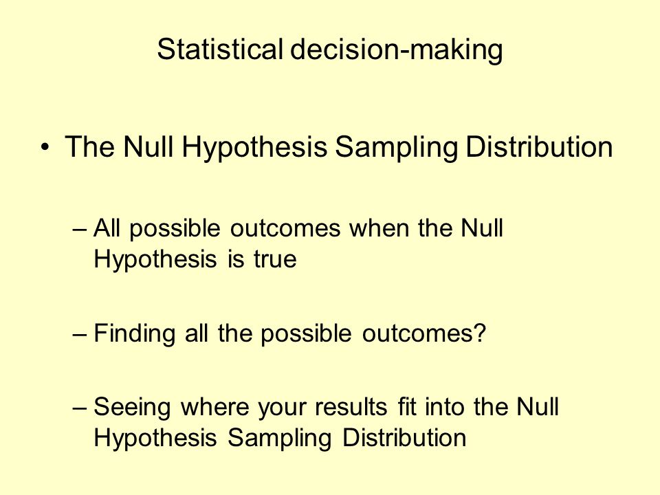 Statistical decision-making The Null Hypothesis Sampling Distribution –All possible outcomes when the Null Hypothesis is true –Finding all the possible outcomes.