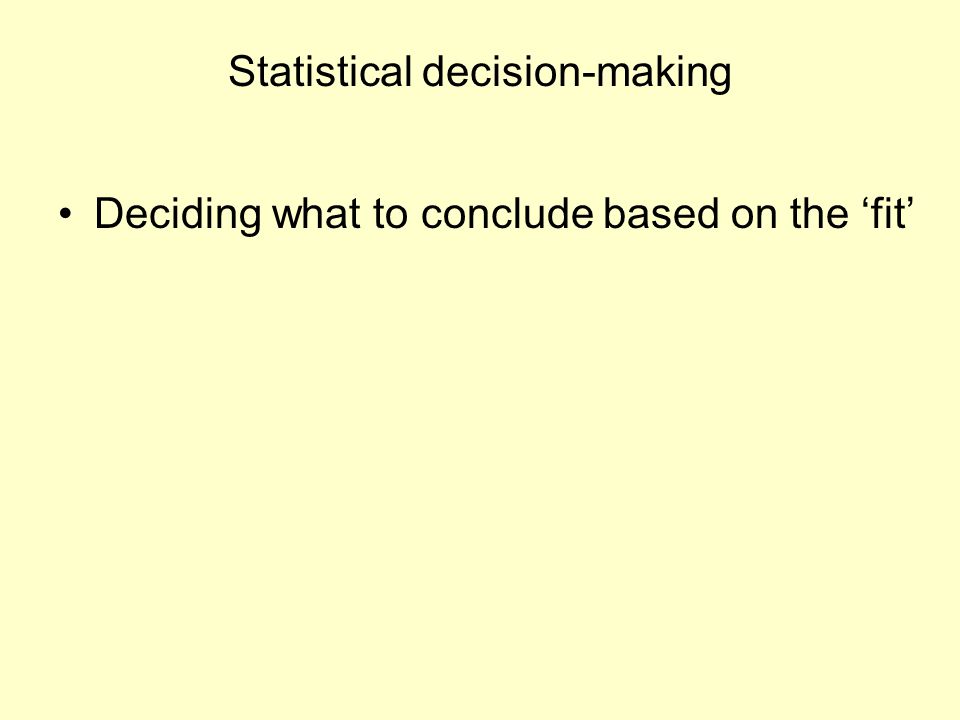 Statistical decision-making Deciding what to conclude based on the ‘fit’
