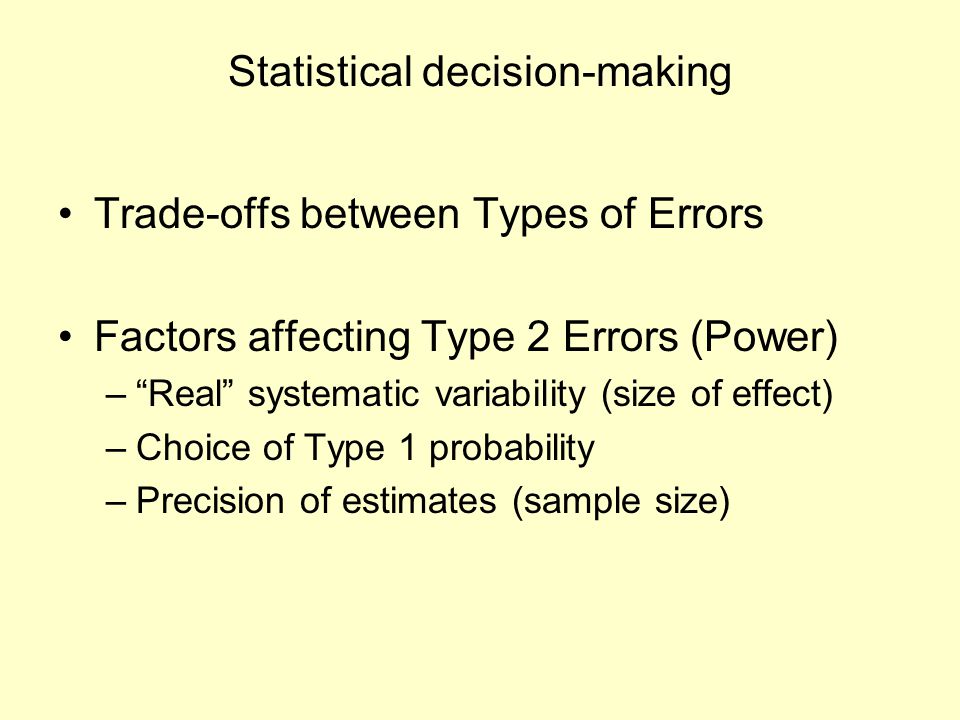Statistical decision-making Trade-offs between Types of Errors Factors affecting Type 2 Errors (Power) – Real systematic variability (size of effect) –Choice of Type 1 probability –Precision of estimates (sample size)