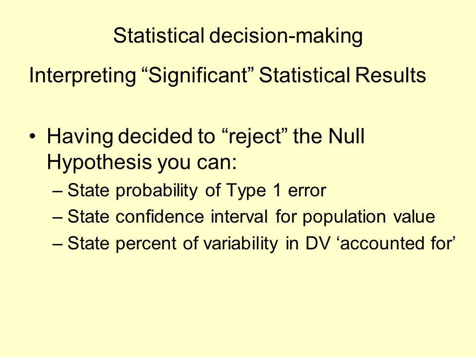 Statistical decision-making Interpreting Significant Statistical Results Having decided to reject the Null Hypothesis you can: –State probability of Type 1 error –State confidence interval for population value –State percent of variability in DV ‘accounted for’