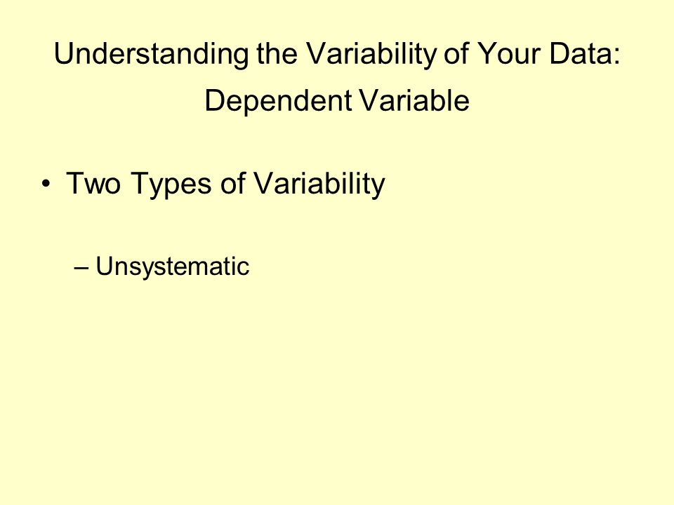 Understanding the Variability of Your Data: Dependent Variable Two Types of Variability –Unsystematic