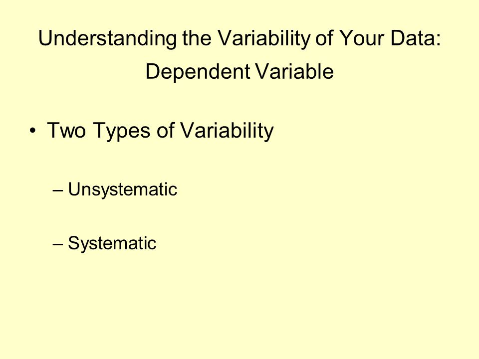 Understanding the Variability of Your Data: Dependent Variable Two Types of Variability –Unsystematic –Systematic