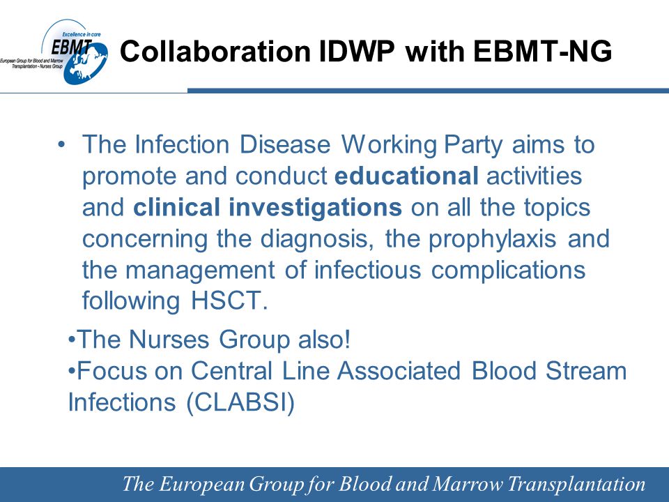 The European Group for Blood and Marrow Transplantation Collaboration IDWP with EBMT-NG The Infection Disease Working Party aims to promote and conduct educational activities and clinical investigations on all the topics concerning the diagnosis, the prophylaxis and the management of infectious complications following HSCT.