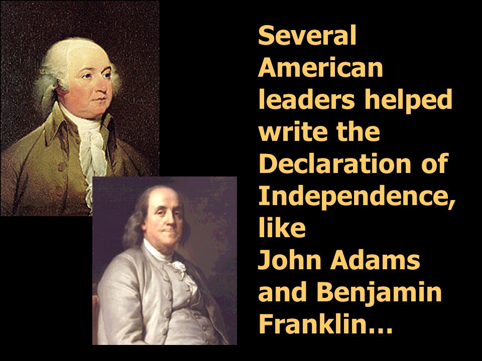 Several American leaders helped write the Declaration of Independence, like John Adams and Benjamin Franklin…