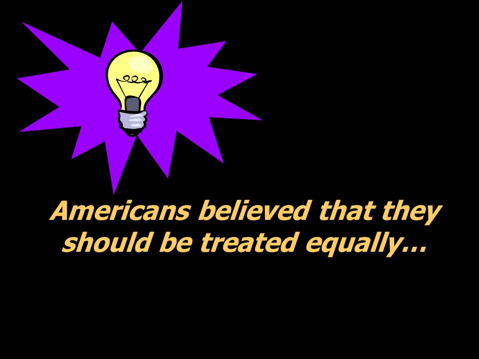 Americans believed that they should be treated equally…