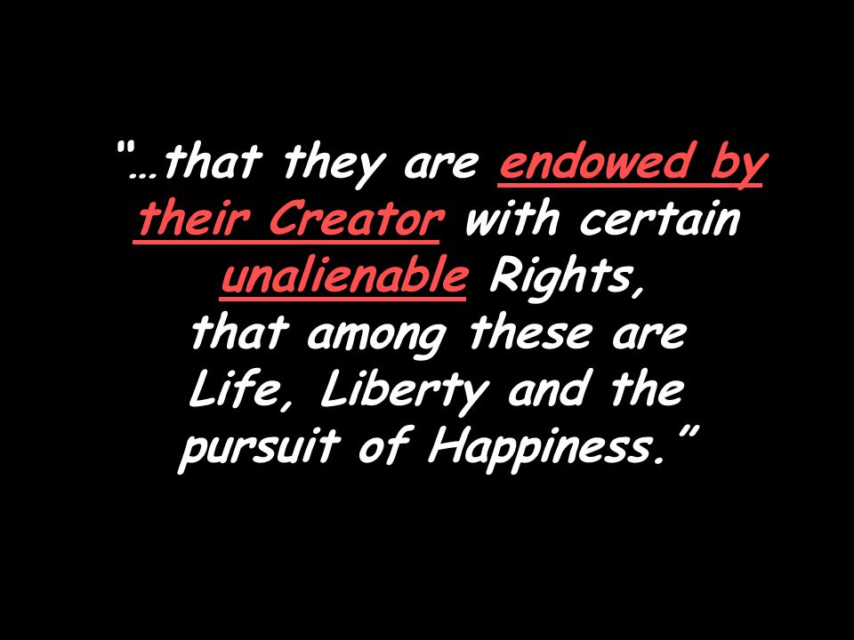 …that they are endowed by their Creator with certain unalienable Rights, that among these are Life, Liberty and the pursuit of Happiness.