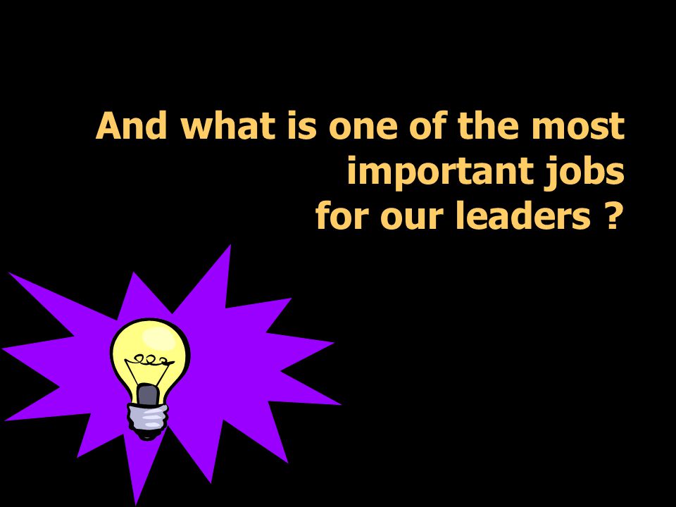 And what is one of the most important jobs for our leaders