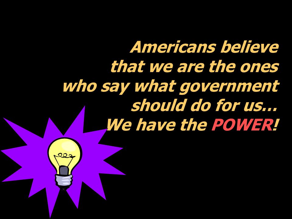 Americans believe that we are the ones who say what government should do for us… We have the POWER!