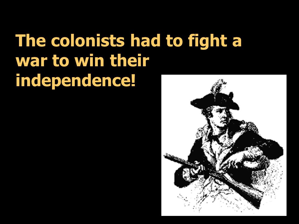 The colonists had to fight a war to win their independence!
