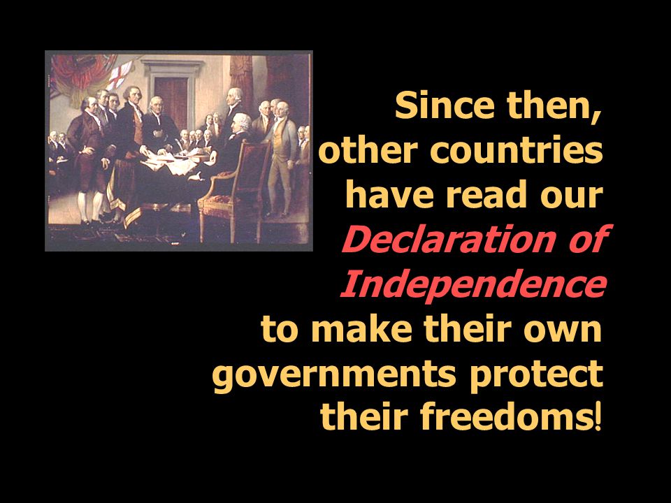 Since then, other countries have read our Declaration of Independence to make their own governments protect their freedoms !
