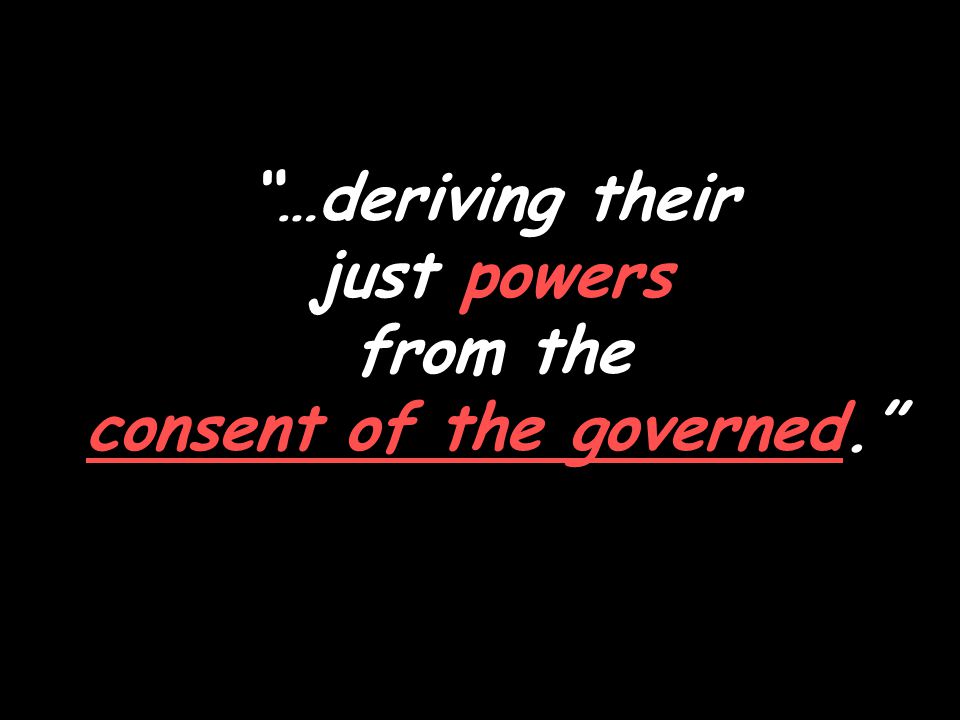 …deriving their just powers from the consent of the governed.