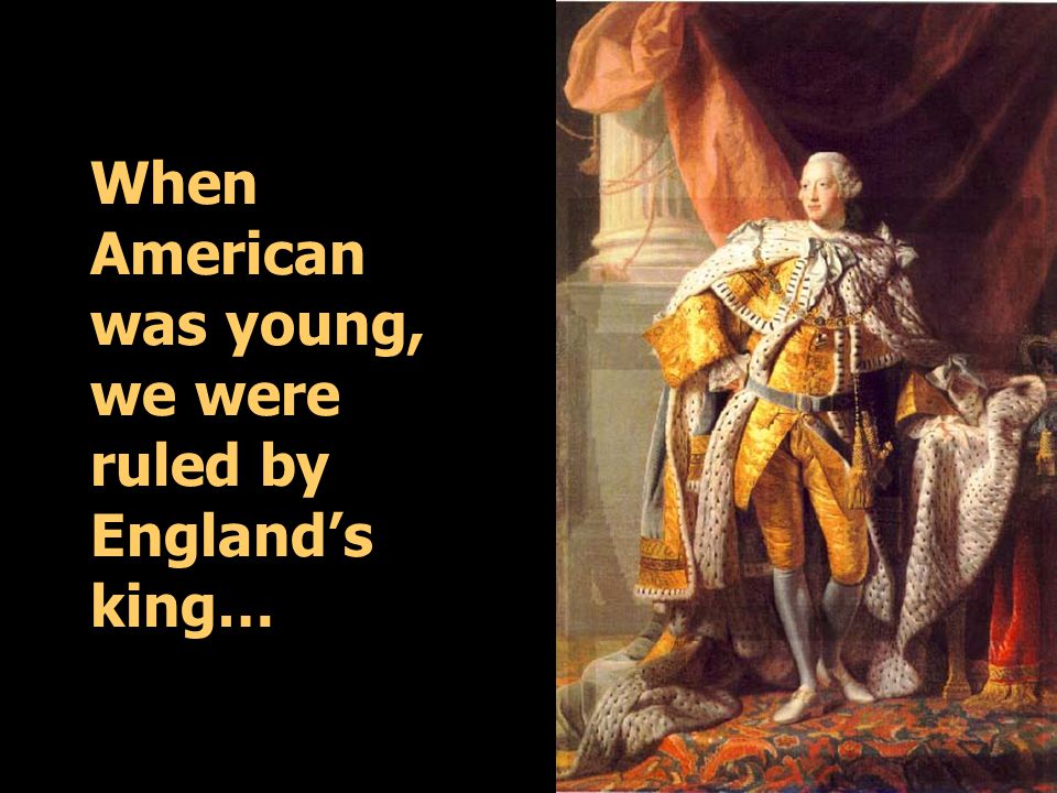 When American was young, we were ruled by England’s king…