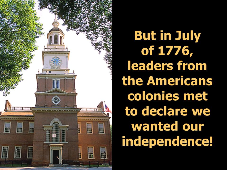But in July of 1776, leaders from the Americans colonies met to declare we wanted our independence!