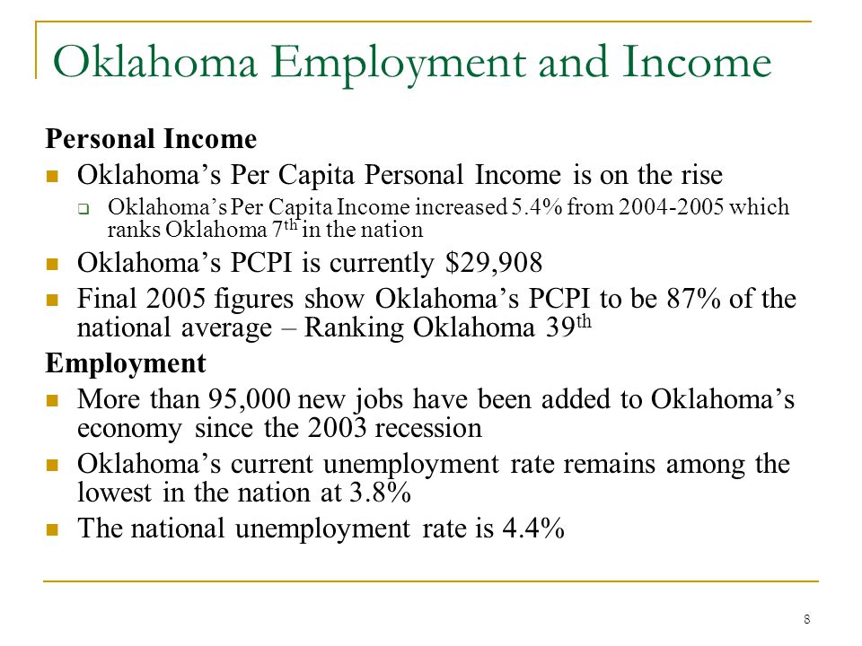 8 Oklahoma Employment and Income Personal Income Oklahoma’s Per Capita Personal Income is on the rise  Oklahoma’s Per Capita Income increased 5.4% from which ranks Oklahoma 7 th in the nation Oklahoma’s PCPI is currently $29,908 Final 2005 figures show Oklahoma’s PCPI to be 87% of the national average – Ranking Oklahoma 39 th Employment More than 95,000 new jobs have been added to Oklahoma’s economy since the 2003 recession Oklahoma’s current unemployment rate remains among the lowest in the nation at 3.8% The national unemployment rate is 4.4%