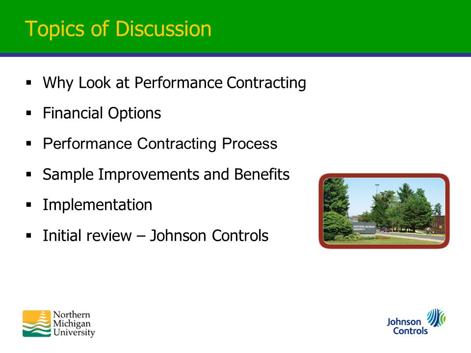 Topics of Discussion  Why Look at Performance Contracting  Financial Options  Performance Contracting Process  Sample Improvements and Benefits  Implementation  Initial review – Johnson Controls