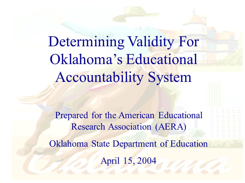 Determining Validity For Oklahoma’s Educational Accountability System Prepared for the American Educational Research Association (AERA) Oklahoma State Department of Education April 15, 2004