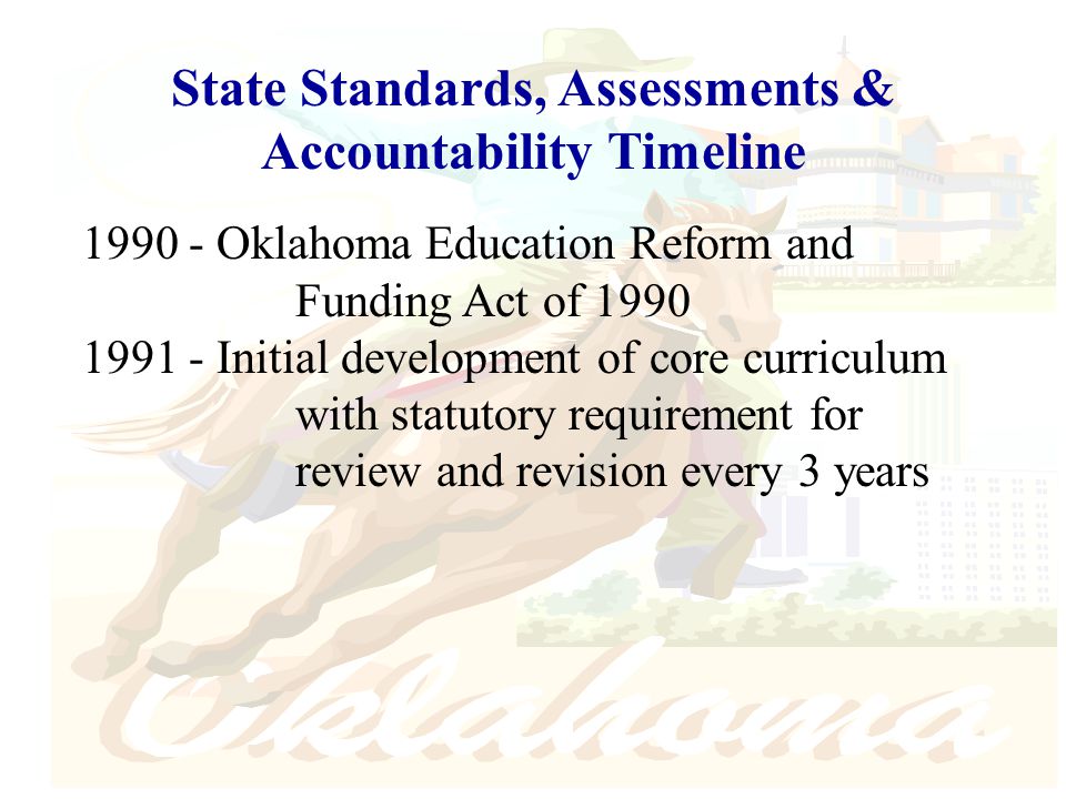State Standards, Assessments & Accountability Timeline Oklahoma Education Reform and Funding Act of Initial development of core curriculum with statutory requirement for review and revision every 3 years