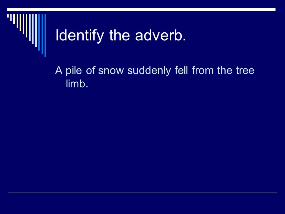 Identify the adverb. A pile of snow suddenly fell from the tree limb.
