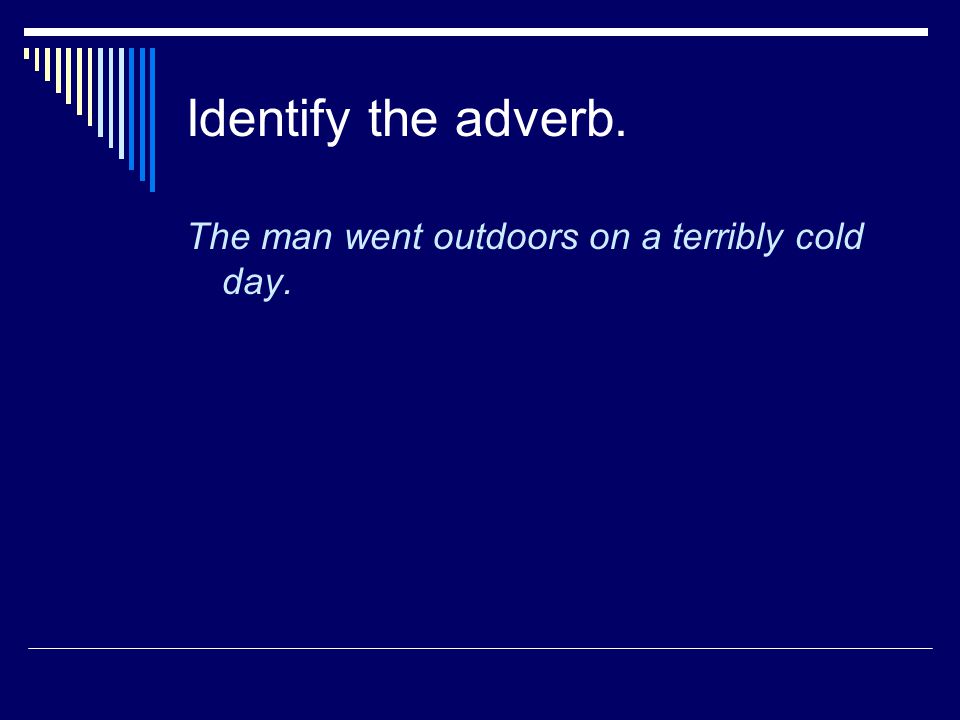 Identify the adverb. The man went outdoors on a terribly cold day.