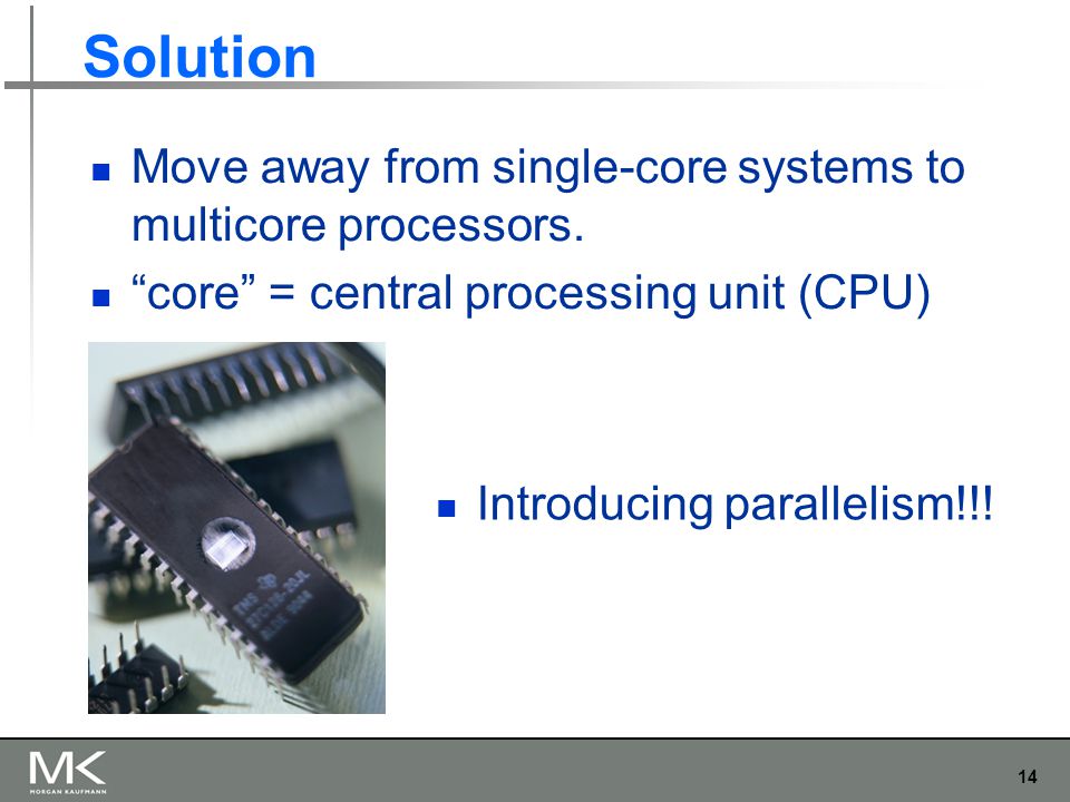 14 Solution Move away from single-core systems to multicore processors.