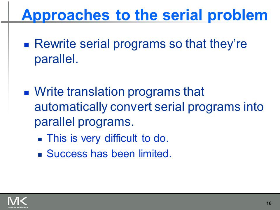 16 Approaches to the serial problem Rewrite serial programs so that they’re parallel.