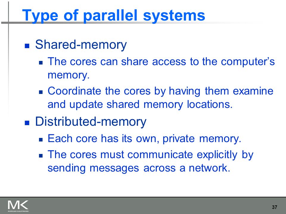 37 Type of parallel systems Shared-memory The cores can share access to the computer’s memory.