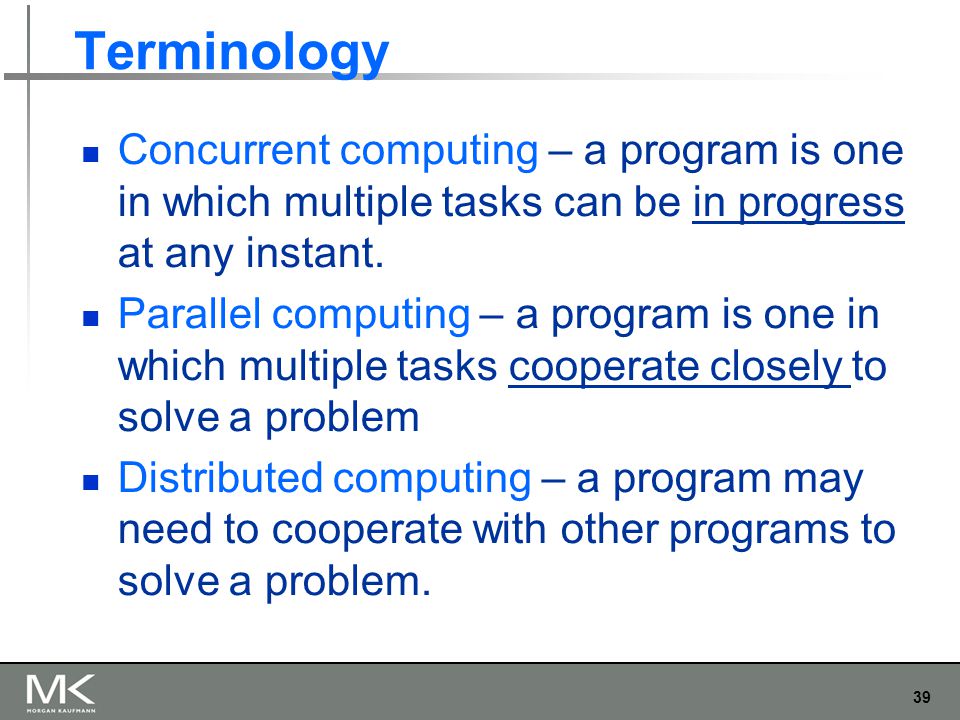39 Terminology Concurrent computing – a program is one in which multiple tasks can be in progress at any instant.